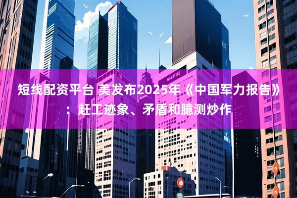 短线配资平台 美发布2025年《中国军力报告》：赶工迹象、矛盾和臆测炒作