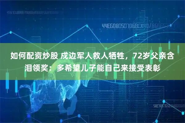 如何配资炒股 戍边军人救人牺牲，72岁父亲含泪领奖：多希望儿子能自己来接受表彰