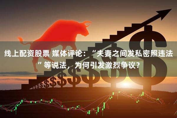 线上配资股票 媒体评论：“夫妻之间发私密照违法”等说法，为何引发激烈争议？