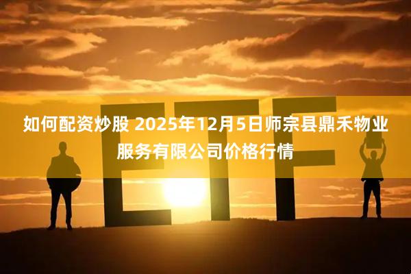 如何配资炒股 2025年12月5日师宗县鼎禾物业服务有限公司价格行情