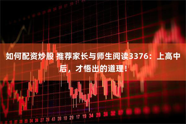 如何配资炒股 推荐家长与师生阅读3376：上高中后，才悟出的道理！