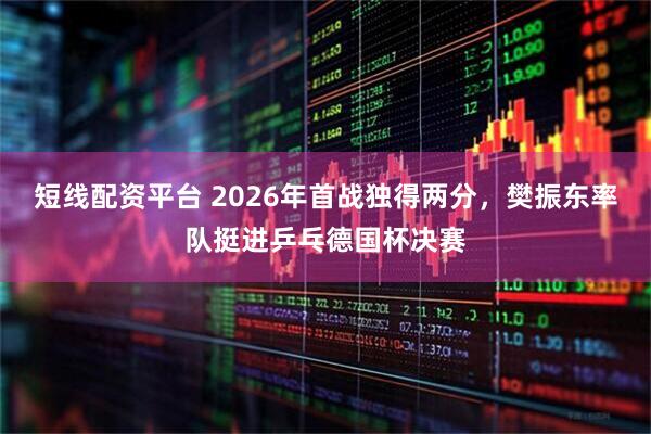 短线配资平台 2026年首战独得两分，樊振东率队挺进乒乓德国杯决赛