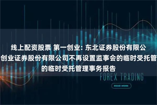 线上配资股票 第一创业: 东北证券股份有限公司关于第一创业证券股份有限公司不再设置监事会的临时受托管理事务报告