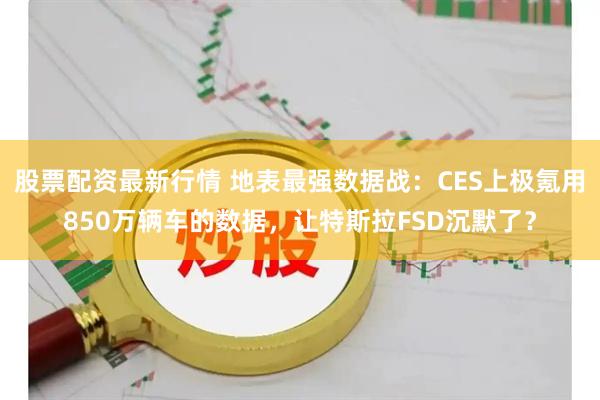 股票配资最新行情 地表最强数据战：CES上极氪用850万辆车的数据，让特斯拉FSD沉默了？
