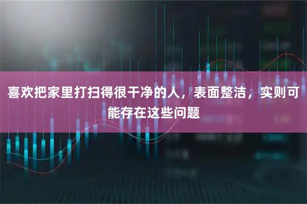喜欢把家里打扫得很干净的人，表面整洁，实则可能存在这些问题