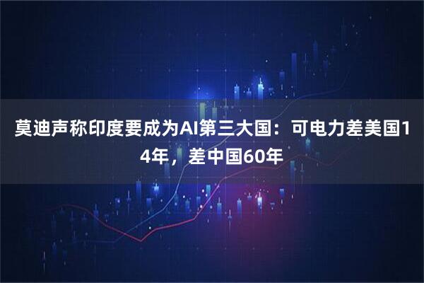 莫迪声称印度要成为AI第三大国：可电力差美国14年，差中国60年