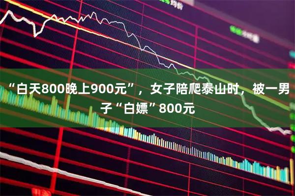 “白天800晚上900元”,女子陪爬泰山时,被一男子“白嫖”800元