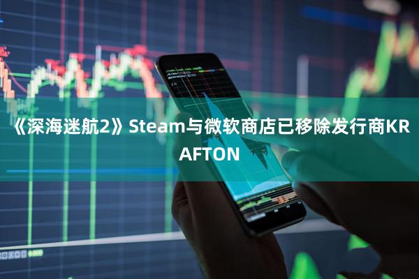 《深海迷航2》Steam与微软商店已移除发行商KRAFTON