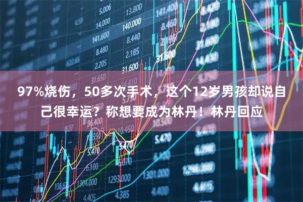 97%烧伤，50多次手术，这个12岁男孩却说自己很幸运？称想要成为林丹！林丹回应