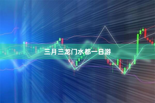 三月三龙门水都一日游