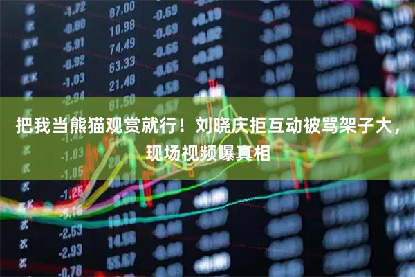 把我当熊猫观赏就行！刘晓庆拒互动被骂架子大，现场视频曝真相