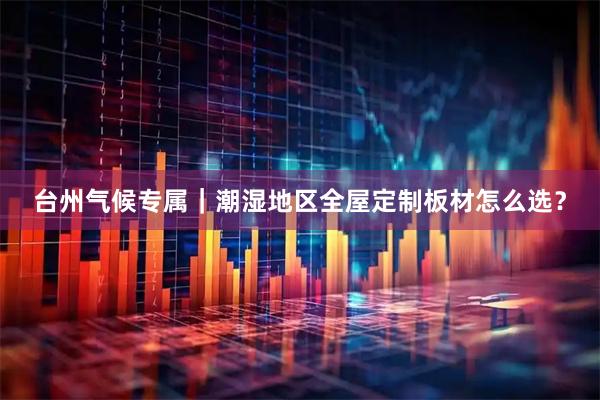 台州气候专属｜潮湿地区全屋定制板材怎么选？
