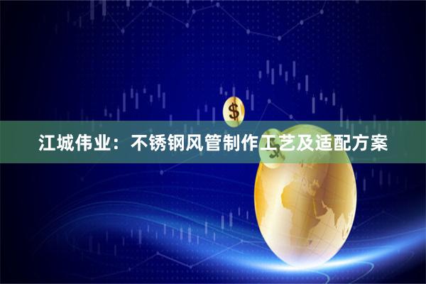 江城伟业：不锈钢风管制作工艺及适配方案