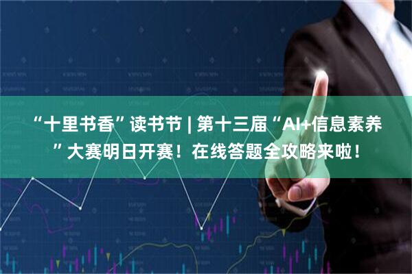 “十里书香”读书节 | 第十三届“AI+信息素养”大赛明日开赛！在线答题全攻略来啦！